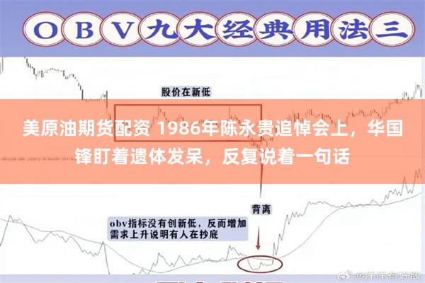 美原油期货配资 1986年陈永贵追悼会上，华国锋盯着遗体发呆，反复说着一句话