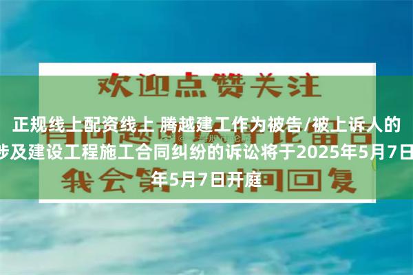 正规线上配资线上 腾越建工作为被告/被上诉人的1起涉及建设工程施工合同纠纷的诉讼将于2025年5月7日开庭