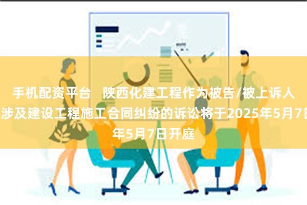 手机配资平台   陕西化建工程作为被告/被上诉人的1起涉及建设工程施工合同纠纷的诉讼将于2025年5月7日开庭