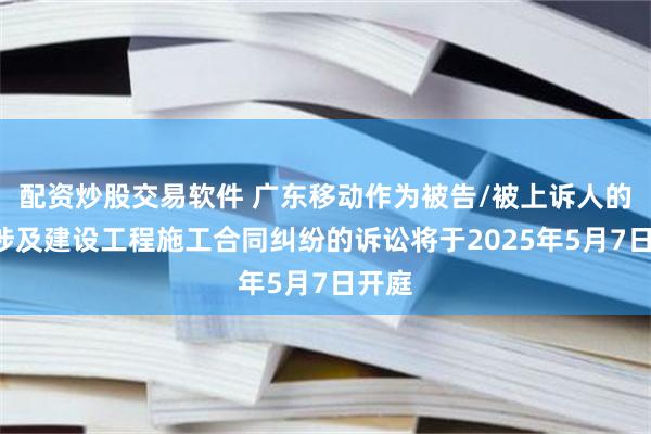 配资炒股交易软件 广东移动作为被告/被上诉人的1起涉及建设工程施工合同纠纷的诉讼将于2025年5月7日开庭