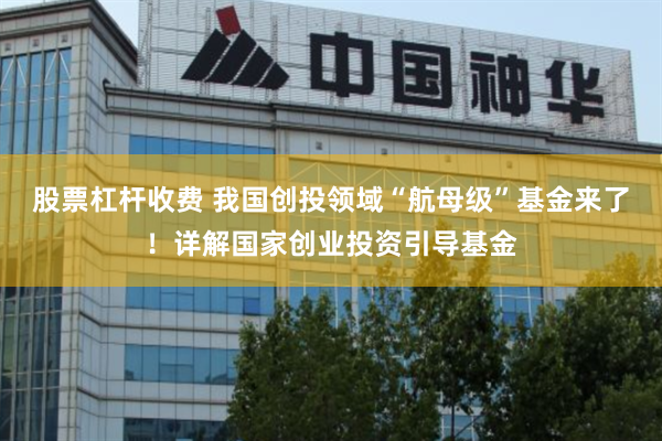 股票杠杆收费 我国创投领域“航母级”基金来了！详解国家创业投资引导基金