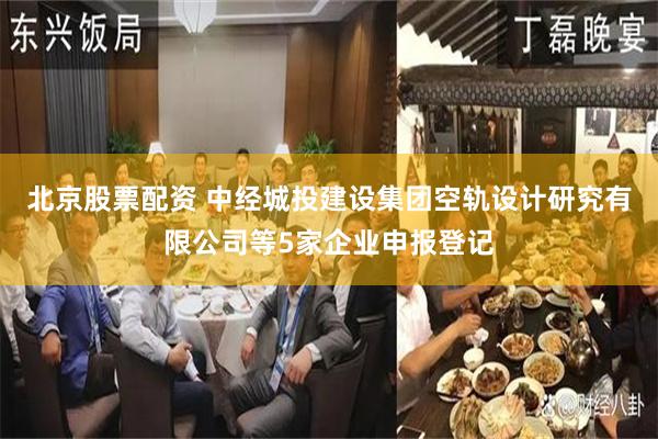 北京股票配资 中经城投建设集团空轨设计研究有限公司等5家企业申报登记