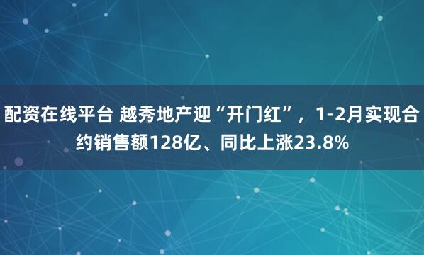 配资在线平台 越秀地产迎“开门红”，1-2月实现合约销售额128亿、同比上涨23.8%