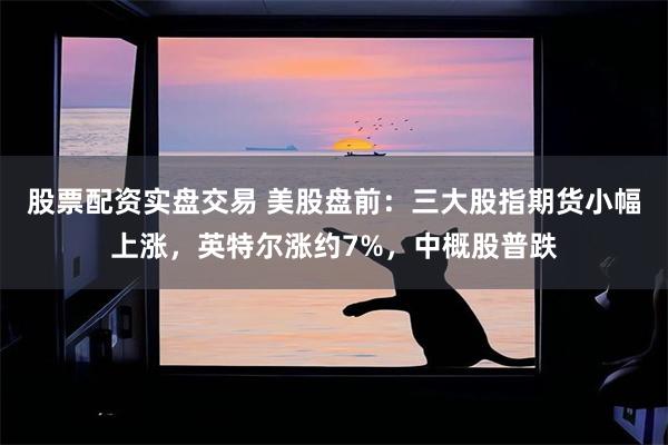 股票配资实盘交易 美股盘前：三大股指期货小幅上涨，英特尔涨约7%，中概股普跌