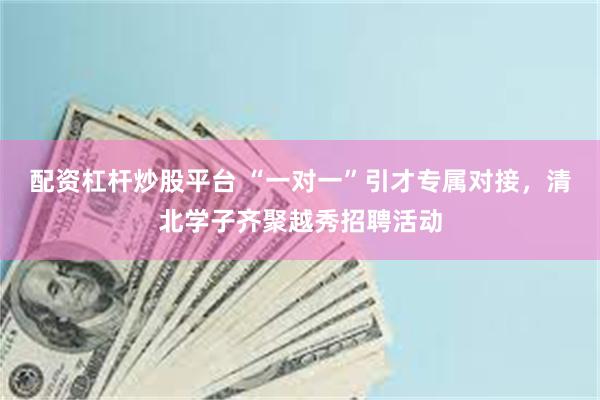 配资杠杆炒股平台 “一对一”引才专属对接，清北学子齐聚越秀招聘活动