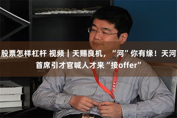 股票怎样杠杆 视频｜天赐良机，“河”你有缘！天河首席引才官喊人才来“接offer”
