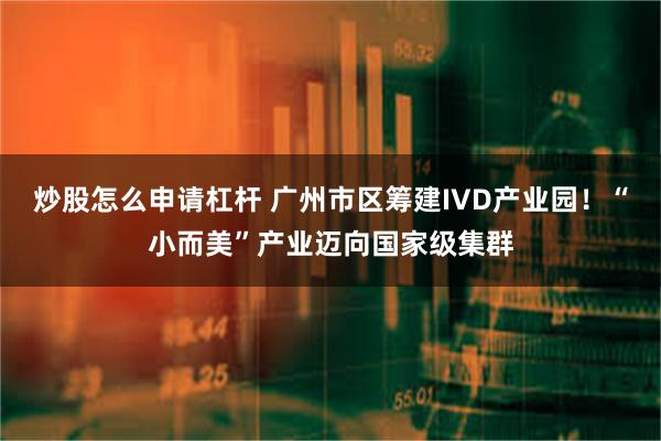 炒股怎么申请杠杆 广州市区筹建IVD产业园！“小而美”产业迈向国家级集群