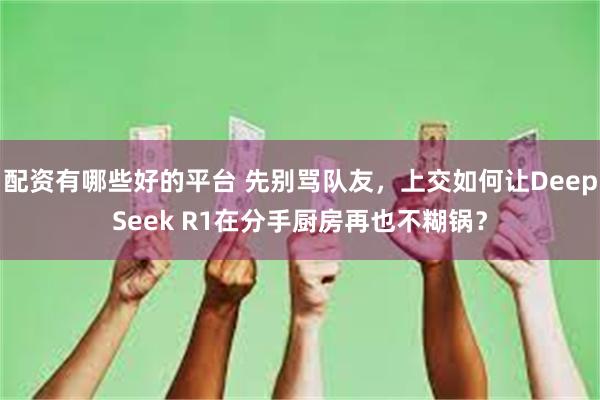 配资有哪些好的平台 先别骂队友，上交如何让DeepSeek R1在分手厨房再也不糊锅？