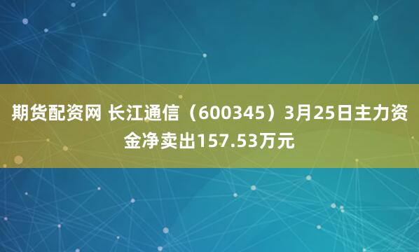 期货配资网 长江通信（600345）3月25日主力资金净卖出157.53万元