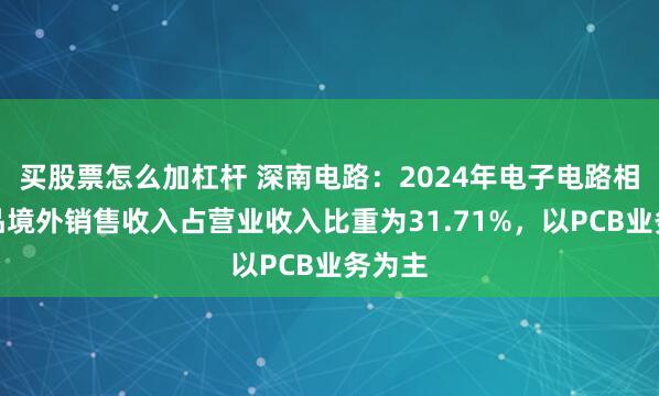 买股票怎么加杠杆 深南电路：2024年电子电路相关产品境外销售收入占营业收入比重为31.71%，以PCB业务为主