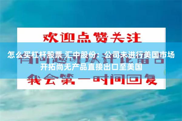 怎么买杠杆股票 汇中股份：公司未进行美国市场开拓尚无产品直接出口至美国