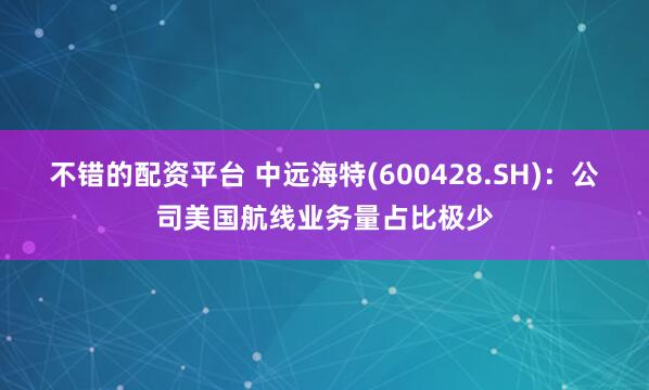 不错的配资平台 中远海特(600428.SH)：公司美国航线业务量占比极少