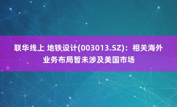 联华线上 地铁设计(003013.SZ)：相关海外业务布局暂未涉及美国市场