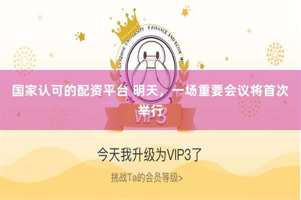 国家认可的配资平台 明天，一场重要会议将首次举行