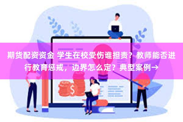 期货配资资金 学生在校受伤谁担责？教师能否进行教育惩戒，边界怎么定？典型案例→