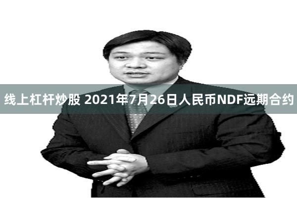 线上杠杆炒股 2021年7月26日人民币NDF远期合约