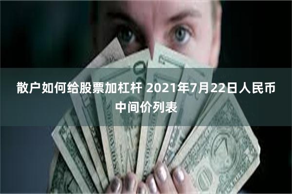 散户如何给股票加杠杆 2021年7月22日人民币中间价列表