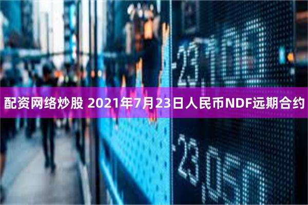 配资网络炒股 2021年7月23日人民币NDF远期合约