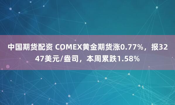 中国期货配资 COMEX黄金期货涨0.77%，报3247美元/盎司，本周累跌1.58%