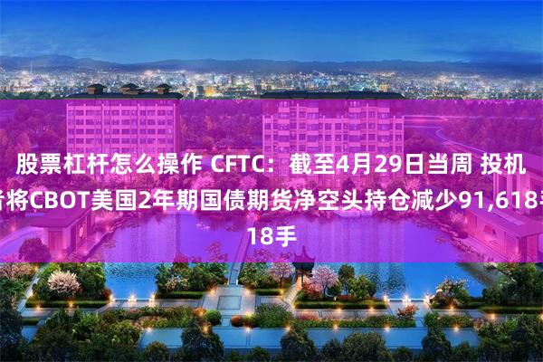 股票杠杆怎么操作 CFTC：截至4月29日当周 投机者将CBOT美国2年期国债期货净空头持仓减少91,618手