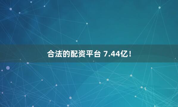 合法的配资平台 7.44亿！