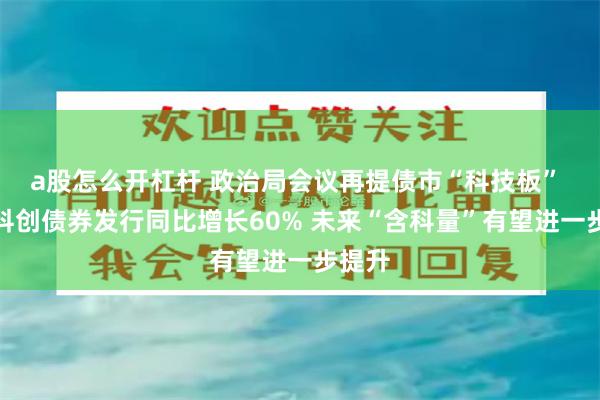 a股怎么开杠杆 政治局会议再提债市“科技板” 今年科创债券发行同比增长60% 未来“含科量”有望进一步提升