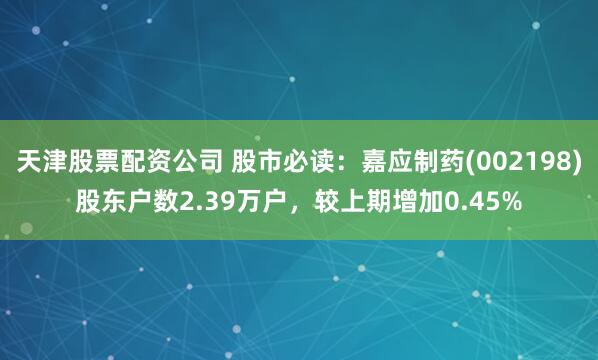 天津股票配资公司 股市必读：嘉应制药(002198)股东户数2.39万户，较上期增加0.45%