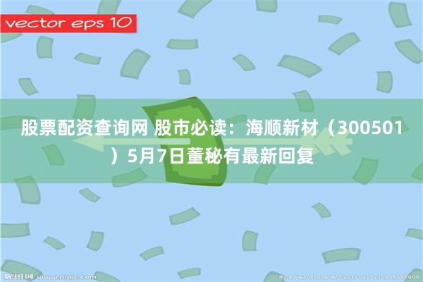 股票配资查询网 股市必读：海顺新材（300501）5月7日董秘有最新回复