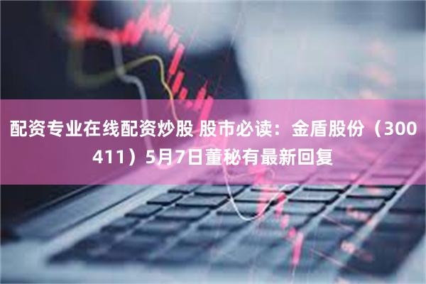 配资专业在线配资炒股 股市必读：金盾股份（300411）5月7日董秘有最新回复