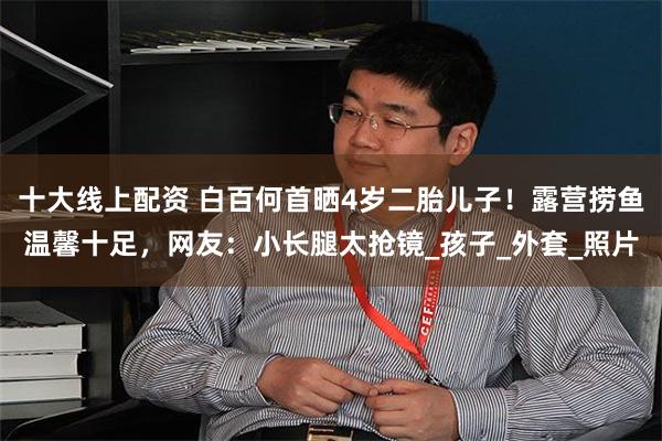 十大线上配资 白百何首晒4岁二胎儿子！露营捞鱼温馨十足，网友：小长腿太抢镜_孩子_外套_照片