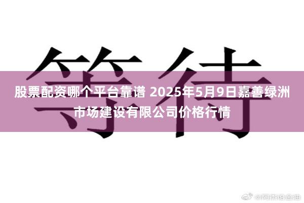 股票配资哪个平台靠谱 2025年5月9日嘉善绿洲市场建设有限公司价格行情