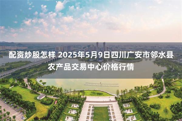 配资炒股怎样 2025年5月9日四川广安市邻水县农产品交易中心价格行情