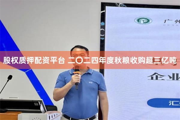 股权质押配资平台 二〇二四年度秋粮收购超三亿吨