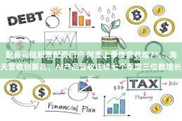 配资可信股票配资门户 阿里上季度营收增7%：淘天营收创新高，AI产品营收连续七个季度三位数增长