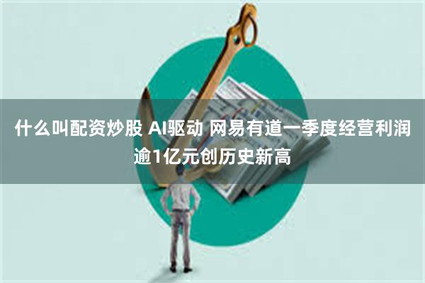 什么叫配资炒股 AI驱动 网易有道一季度经营利润逾1亿元创历史新高
