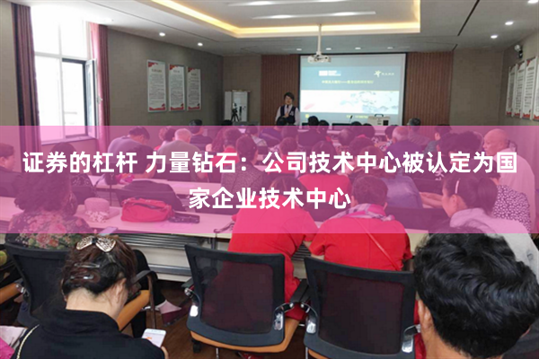 证券的杠杆 力量钻石：公司技术中心被认定为国家企业技术中心