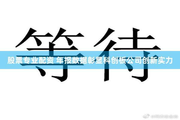 股票专业配资 年报数据彰显科创板公司创新实力