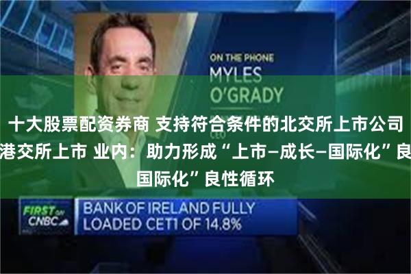 十大股票配资券商 支持符合条件的北交所上市公司依规在港交所上市 业内：助力形成“上市—成长—国际化”良性循环