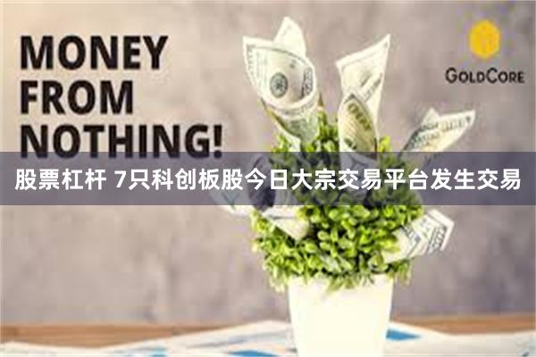 股票杠杆 7只科创板股今日大宗交易平台发生交易