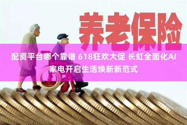 配资平台哪个靠谱 618狂欢大促 长虹全面化AI家电开启生活焕新新范式