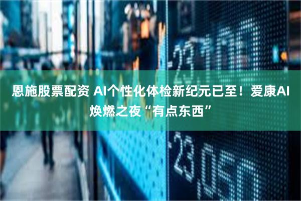 恩施股票配资 AI个性化体检新纪元已至！爱康AI焕燃之夜“有点东西”