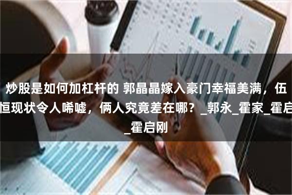 炒股是如何加杠杆的 郭晶晶嫁入豪门幸福美满，伍智恒现状令人唏嘘，俩人究竟差在哪？_郭永_霍家_霍启刚