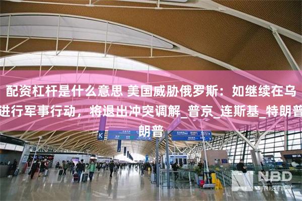 配资杠杆是什么意思 美国威胁俄罗斯：如继续在乌进行军事行动，将退出冲突调解_普京_连斯基_特朗普