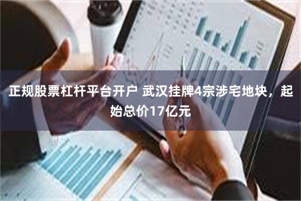 正规股票杠杆平台开户 武汉挂牌4宗涉宅地块，起始总价17亿元