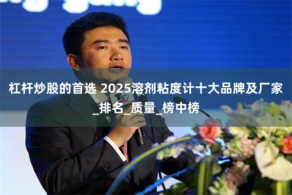 杠杆炒股的首选 2025溶剂粘度计十大品牌及厂家_排名_质量_榜中榜