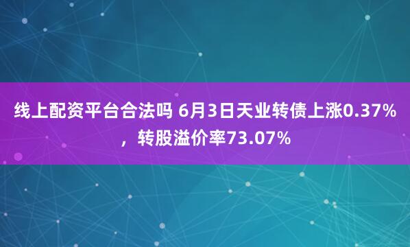 线上配资平台合法吗 6月3日天业转债上涨0.37%，转股溢价率73.07%