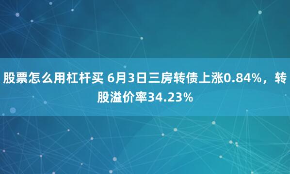 股票怎么用杠杆买 6月3日三房转债上涨0.84%，转股溢价率34.23%