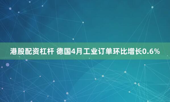 港股配资杠杆 德国4月工业订单环比增长0.6%