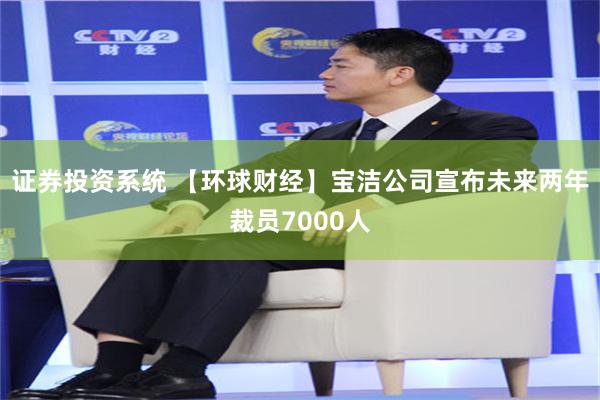 证券投资系统 【环球财经】宝洁公司宣布未来两年裁员7000人