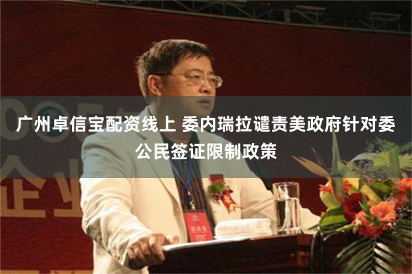 广州卓信宝配资线上 委内瑞拉谴责美政府针对委公民签证限制政策